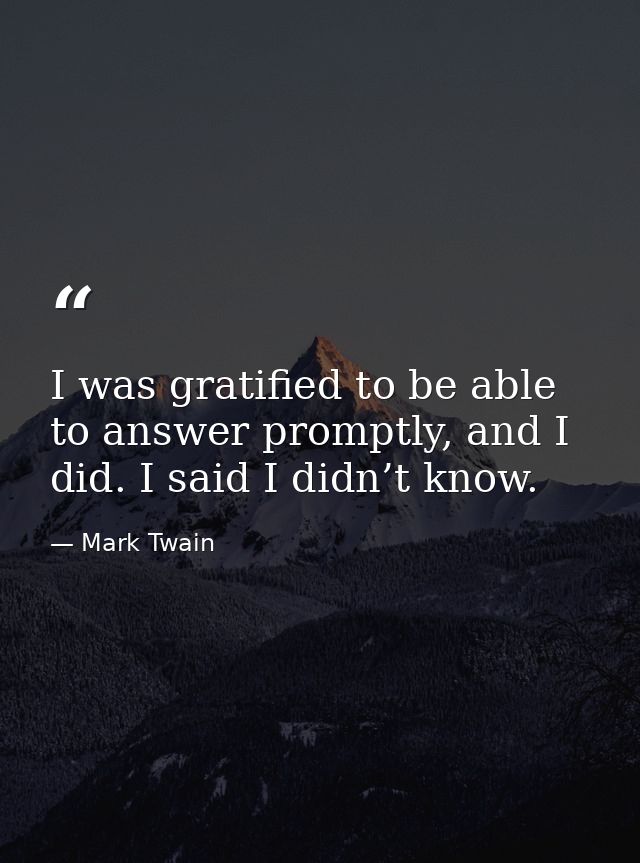 I was gratified to be able to answer promptly, and I did. I said I didn’t know. — Mark Twain