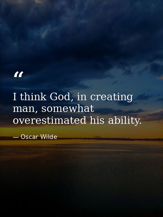 I think God, in creating man, somewhat overestimated his ability. — Oscar Wilde