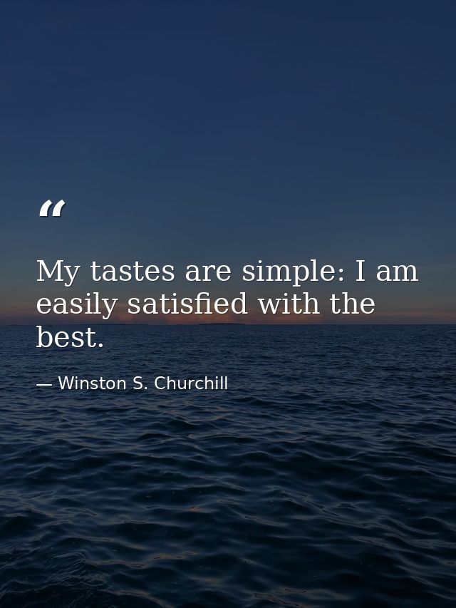 My tastes are simple: I am easily satisfied with the best. — Winston S. Churchill