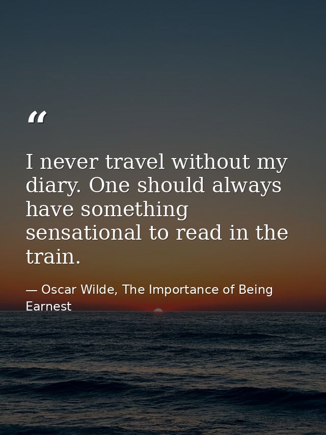 I never travel without my diary. One should always have something sensational to read in the train. — Oscar Wilde, The Importance of Being Earnest