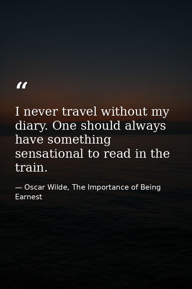 I never travel without my diary. One should always have something sensational to read in the train. — Oscar Wilde, The Importance of Being Earnest