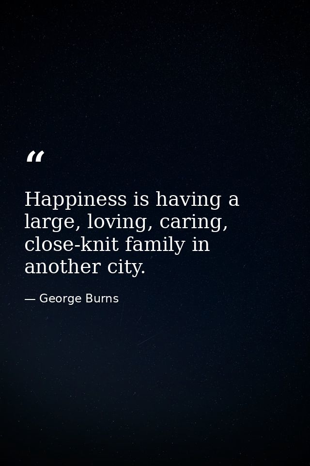 Happiness is having a large, loving, caring, close-knit family in another city. — George Burns