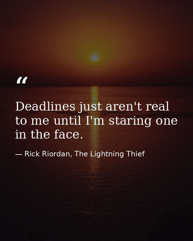 Deadlines just aren't real to me until I'm staring one in the face. — Rick Riordan, The Lightning Thief