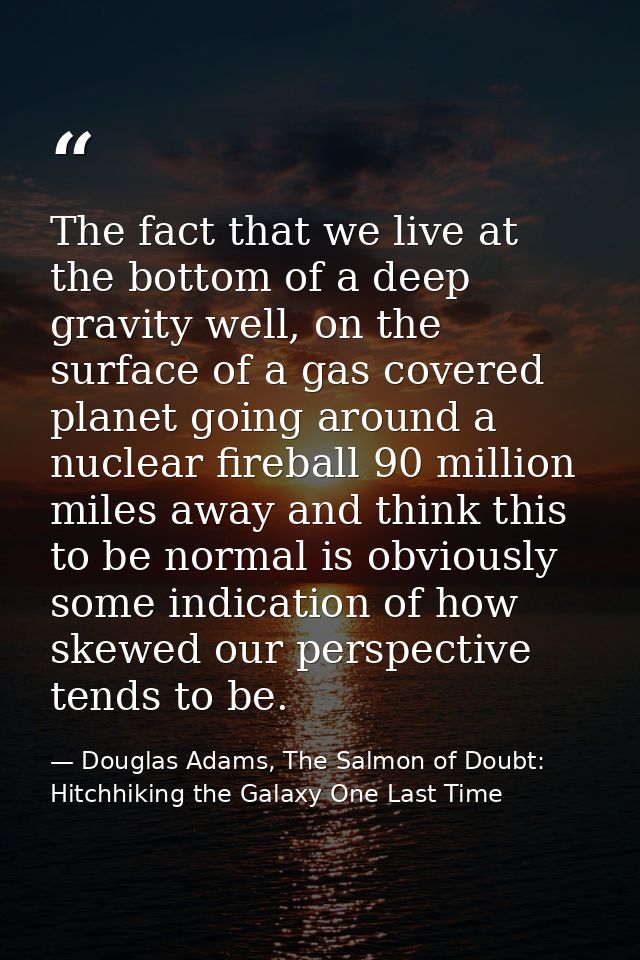 The fact that we live at the bottom of a deep gravity well, on the surface of a gas covered planet going around a nuclea — Douglas Adams, The Salmon of Doubt: Hitchhiking the Galaxy One Last Time