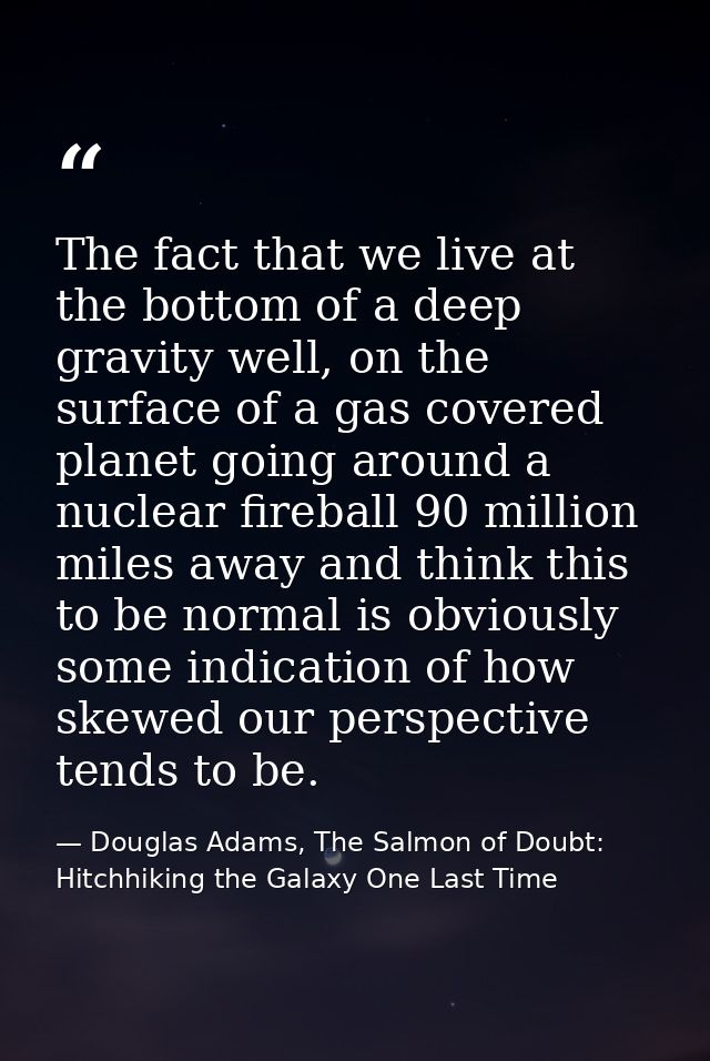 The fact that we live at the bottom of a deep gravity well, on the surface of a gas covered planet going around a nuclea — Douglas Adams, The Salmon of Doubt: Hitchhiking the Galaxy One Last Time