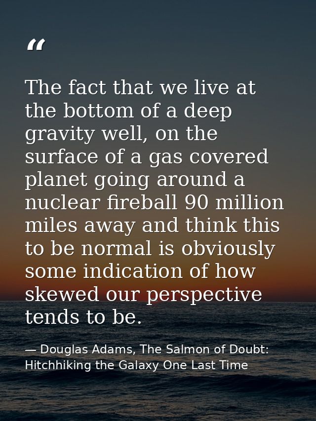The fact that we live at the bottom of a deep gravity well, on the surface of a gas covered planet going around a nuclea — Douglas Adams, The Salmon of Doubt: Hitchhiking the Galaxy One Last Time