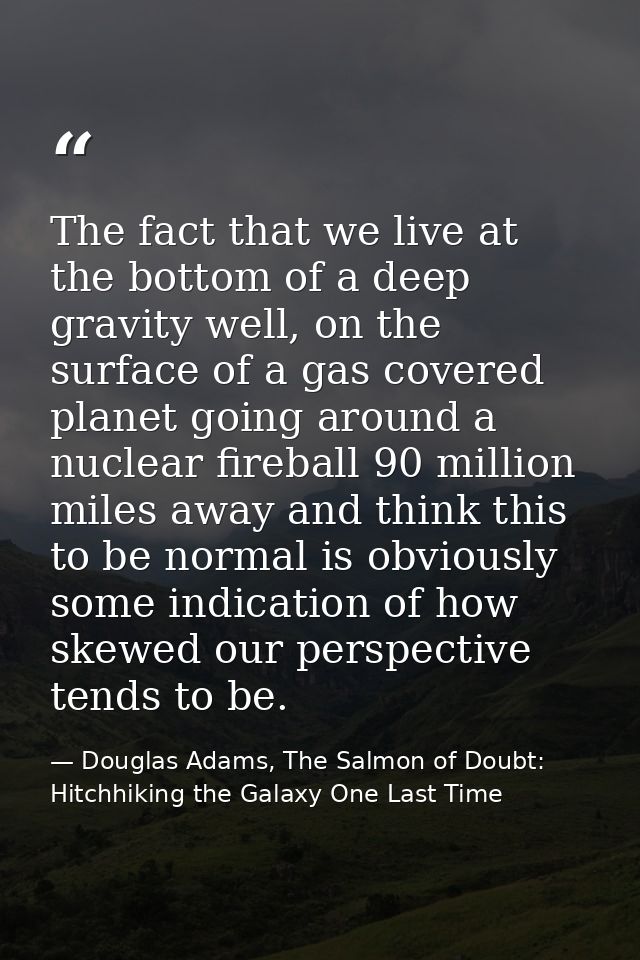 The fact that we live at the bottom of a deep gravity well, on the surface of a gas covered planet going around a nuclea — Douglas Adams, The Salmon of Doubt: Hitchhiking the Galaxy One Last Time
