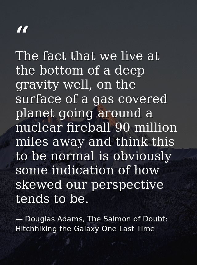 The fact that we live at the bottom of a deep gravity well, on the surface of a gas covered planet going around a nuclea — Douglas Adams, The Salmon of Doubt: Hitchhiking the Galaxy One Last Time