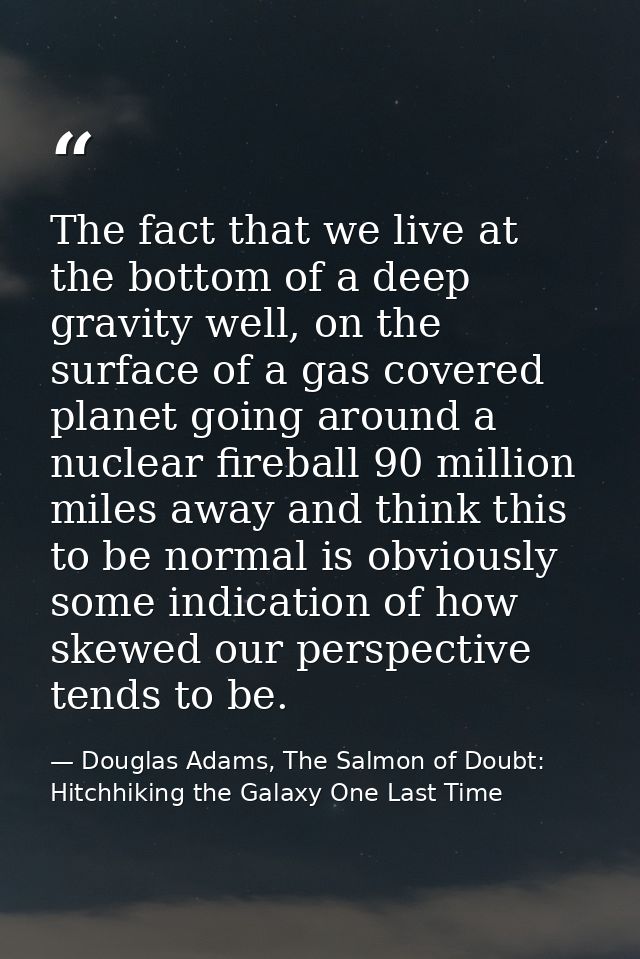 The fact that we live at the bottom of a deep gravity well, on the surface of a gas covered planet going around a nuclea — Douglas Adams, The Salmon of Doubt: Hitchhiking the Galaxy One Last Time