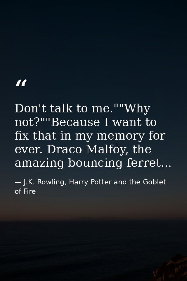 Don't talk to me.""Why not?""Because I want to fix that in my memory for ever. Draco Malfoy, the amazing bouncing ferret — J.K. Rowling, Harry Potter and the Goblet of Fire