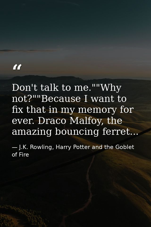 Don't talk to me.""Why not?""Because I want to fix that in my memory for ever. Draco Malfoy, the amazing bouncing ferret — J.K. Rowling, Harry Potter and the Goblet of Fire