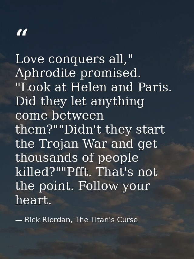 Love conquers all," Aphrodite promised. "Look at Helen and Paris. Did they let anything come between them?""Didn't they  — Rick Riordan, The Titan's Curse