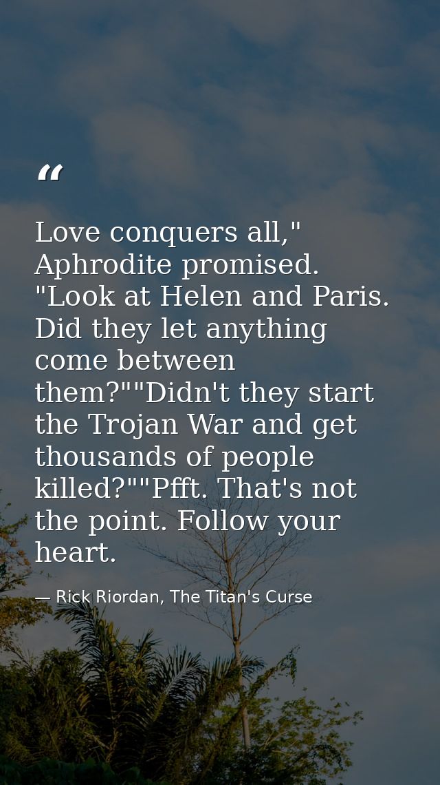 Love conquers all," Aphrodite promised. "Look at Helen and Paris. Did they let anything come between them?""Didn't they  — Rick Riordan, The Titan's Curse