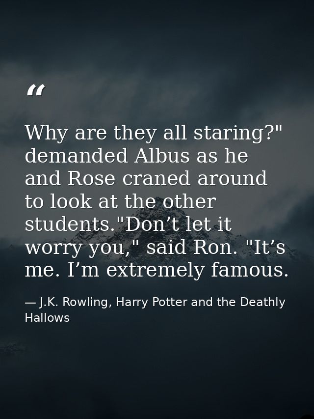 Why are they all staring?" demanded Albus as he and Rose craned around to look at the other students."Don’t let it worry — J.K. Rowling, Harry Potter and the Deathly Hallows