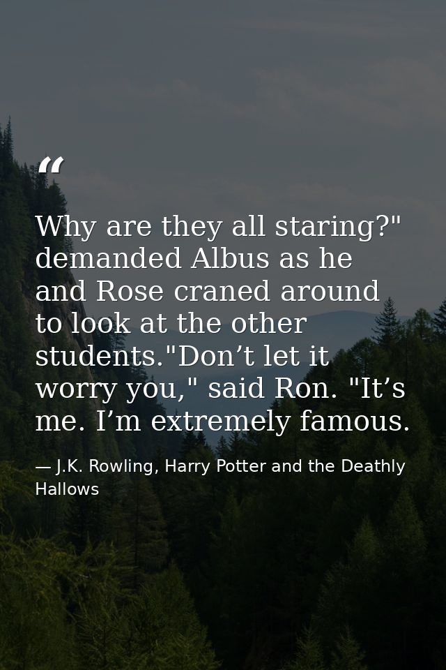 Why are they all staring?" demanded Albus as he and Rose craned around to look at the other students."Don’t let it worry — J.K. Rowling, Harry Potter and the Deathly Hallows