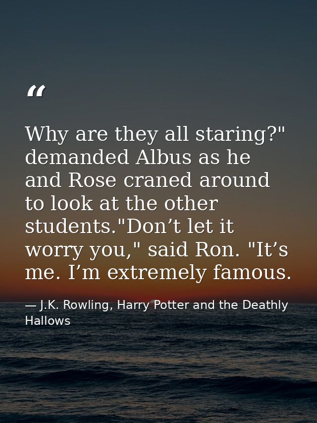 Why are they all staring?" demanded Albus as he and Rose craned around to look at the other students."Don’t let it worry — J.K. Rowling, Harry Potter and the Deathly Hallows