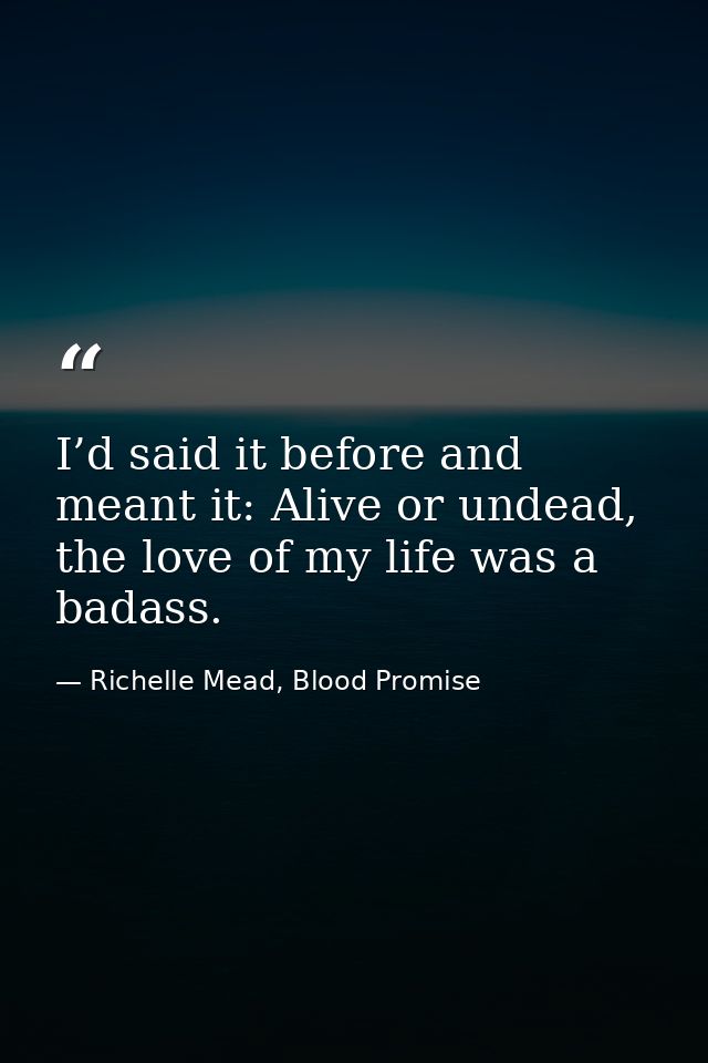 I’d said it before and meant it: Alive or undead, the love of my life was a badass. — Richelle Mead, Blood Promise