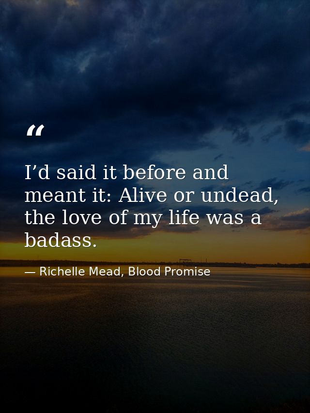 I’d said it before and meant it: Alive or undead, the love of my life was a badass. — Richelle Mead, Blood Promise