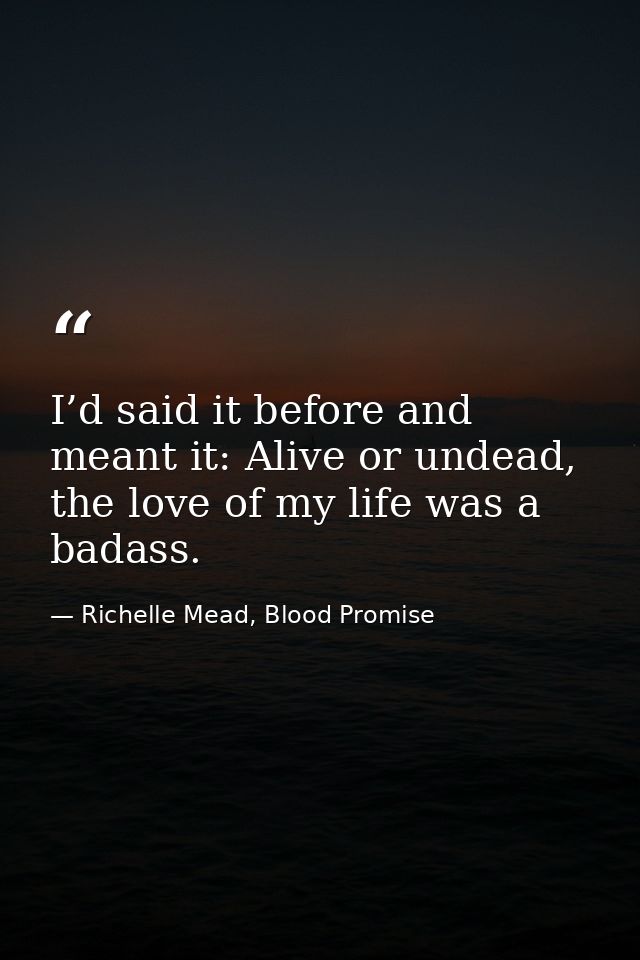 I’d said it before and meant it: Alive or undead, the love of my life was a badass. — Richelle Mead, Blood Promise