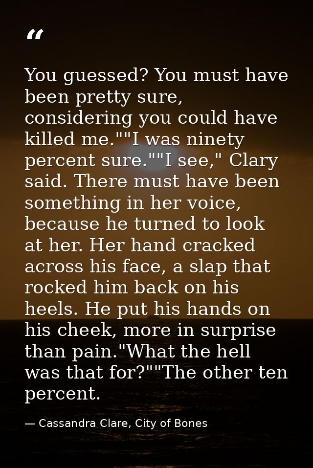 You guessed? You must have been pretty sure, considering you could have killed me.""I was ninety percent sure.""I see,"  — Cassandra Clare, City of Bones