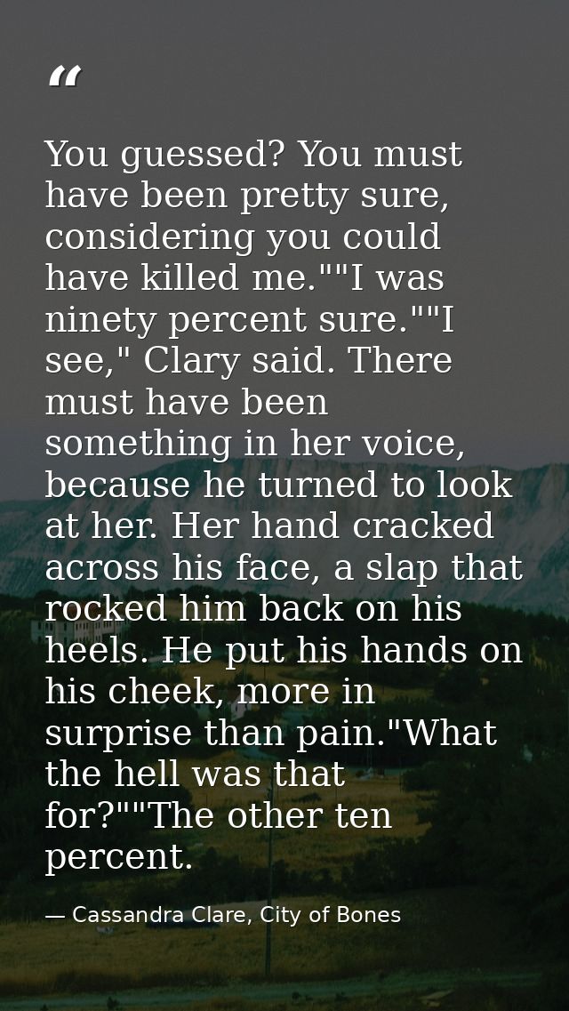 You guessed? You must have been pretty sure, considering you could have killed me.""I was ninety percent sure.""I see,"  — Cassandra Clare, City of Bones