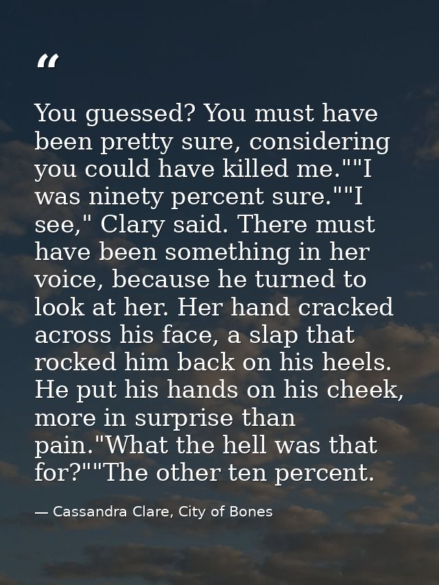 You guessed? You must have been pretty sure, considering you could have killed me.""I was ninety percent sure.""I see,"  — Cassandra Clare, City of Bones