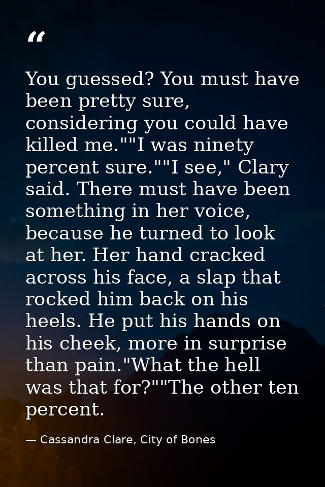 You guessed? You must have been pretty sure, considering you could have killed me.""I was ninety percent sure.""I see,"  — Cassandra Clare, City of Bones