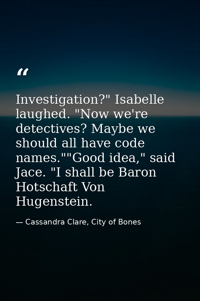 Investigation?" Isabelle laughed. "Now we're detectives? Maybe we should all have code names.""Good idea," said Jace. "I — Cassandra Clare, City of Bones