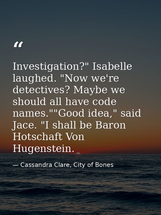 Investigation?" Isabelle laughed. "Now we're detectives? Maybe we should all have code names.""Good idea," said Jace. "I — Cassandra Clare, City of Bones