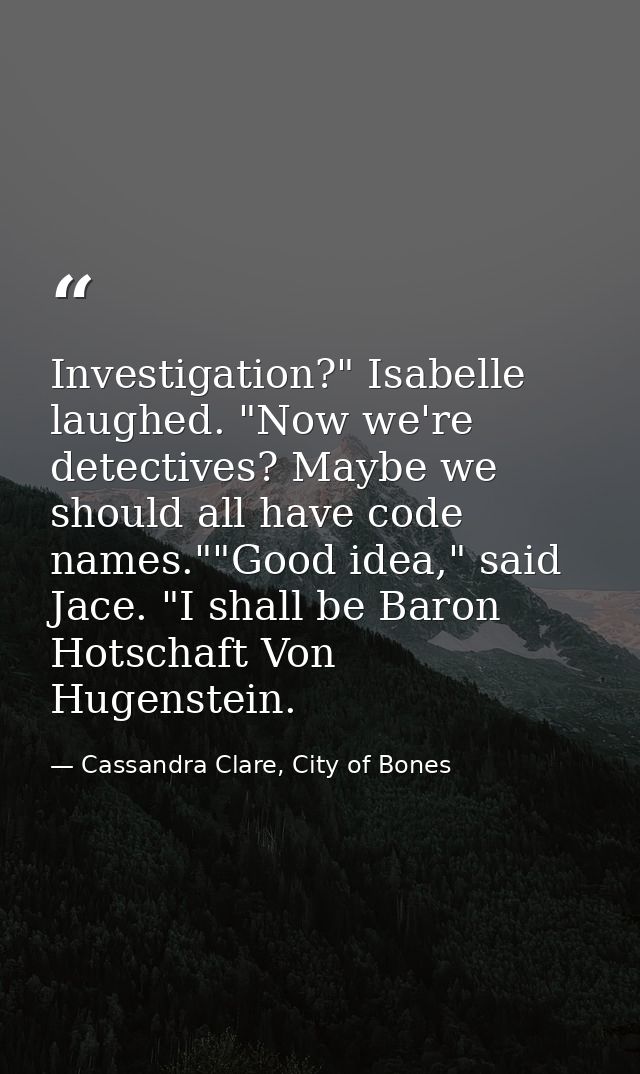 Investigation?" Isabelle laughed. "Now we're detectives? Maybe we should all have code names.""Good idea," said Jace. "I — Cassandra Clare, City of Bones