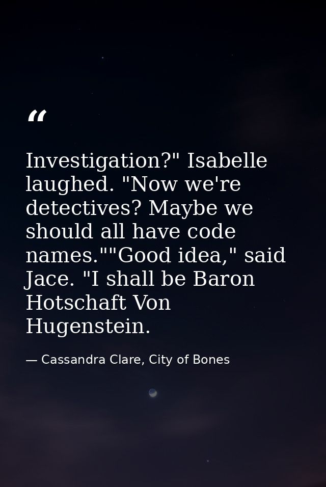 Investigation?" Isabelle laughed. "Now we're detectives? Maybe we should all have code names.""Good idea," said Jace. "I — Cassandra Clare, City of Bones