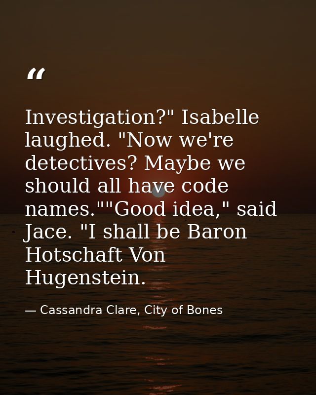 Investigation?" Isabelle laughed. "Now we're detectives? Maybe we should all have code names.""Good idea," said Jace. "I — Cassandra Clare, City of Bones