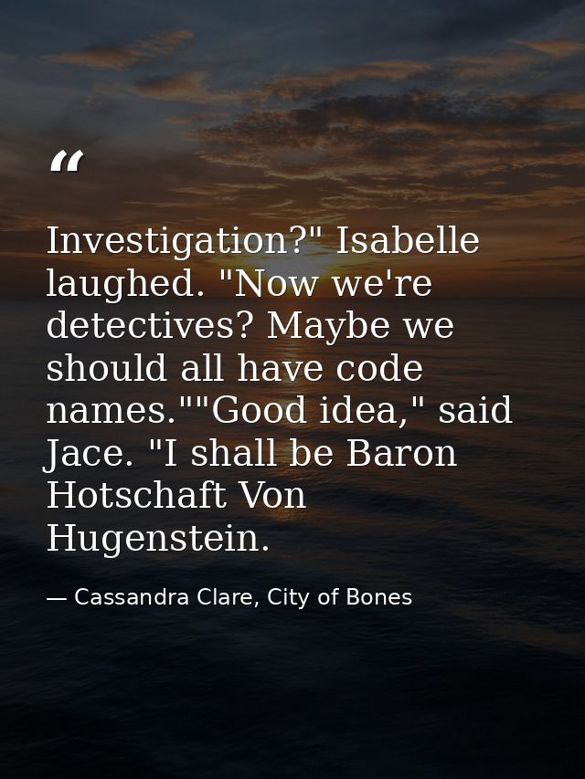 Investigation?" Isabelle laughed. "Now we're detectives? Maybe we should all have code names.""Good idea," said Jace. "I — Cassandra Clare, City of Bones
