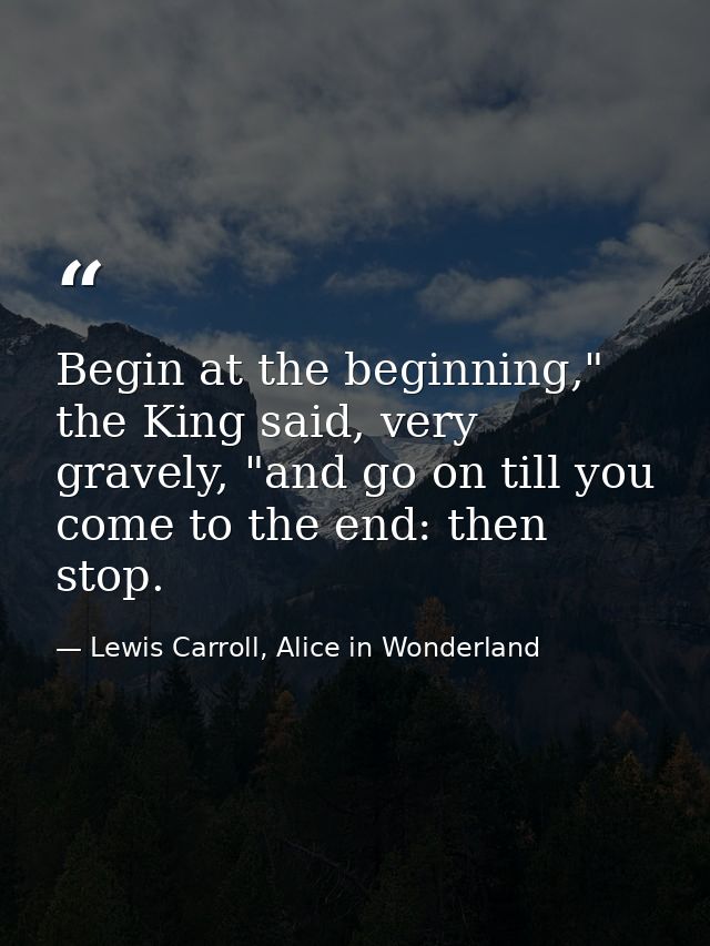 Begin at the beginning," the King said, very gravely, "and go on till you come to the end: then stop. — Lewis Carroll, Alice in Wonderland
