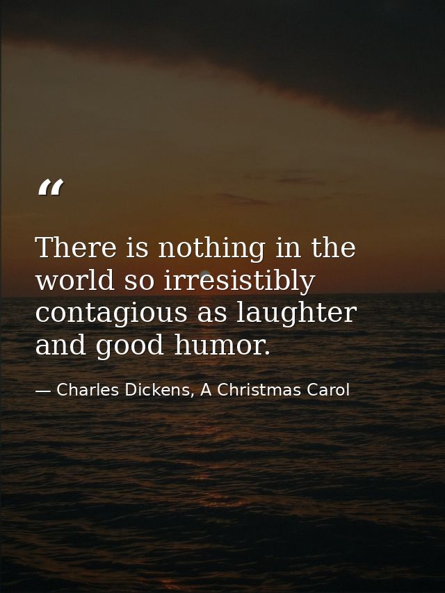 There is nothing in the world so irresistibly contagious as laughter and good humor. — Charles Dickens, A Christmas Carol