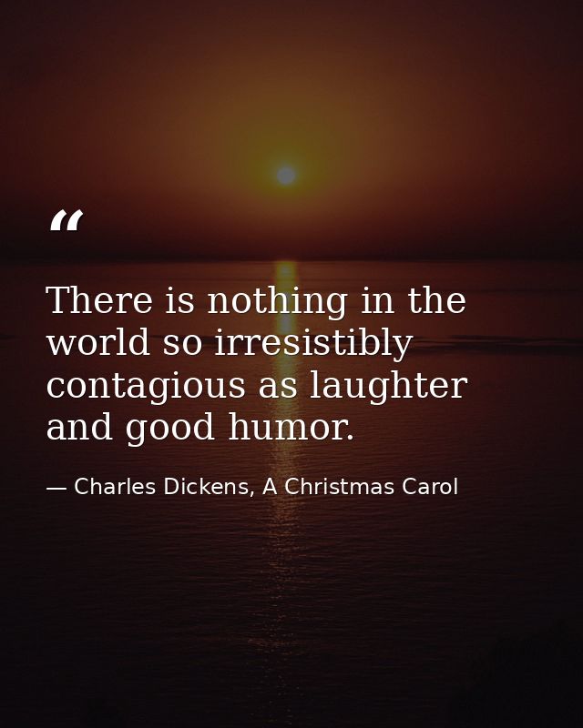 There is nothing in the world so irresistibly contagious as laughter and good humor. — Charles Dickens, A Christmas Carol