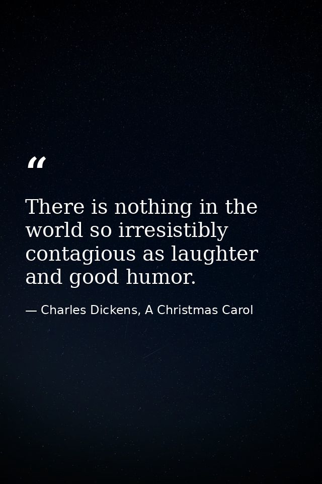 There is nothing in the world so irresistibly contagious as laughter and good humor. — Charles Dickens, A Christmas Carol