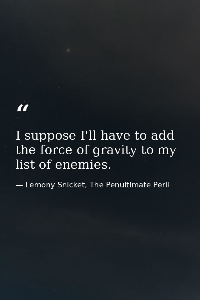I suppose I'll have to add the force of gravity to my list of enemies. — Lemony Snicket, The Penultimate Peril
