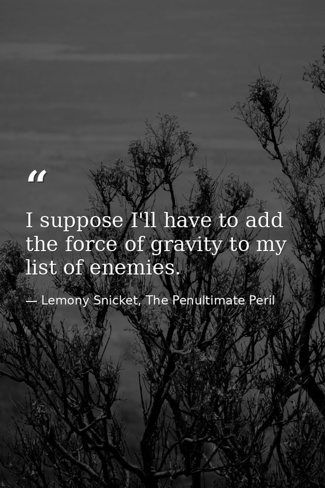I suppose I'll have to add the force of gravity to my list of enemies. — Lemony Snicket, The Penultimate Peril