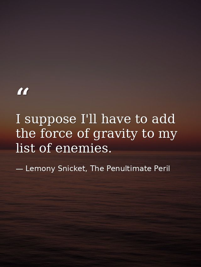 I suppose I'll have to add the force of gravity to my list of enemies. — Lemony Snicket, The Penultimate Peril