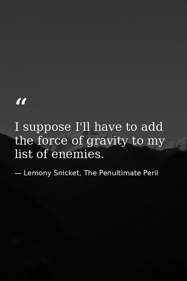 I suppose I'll have to add the force of gravity to my list of enemies. — Lemony Snicket, The Penultimate Peril