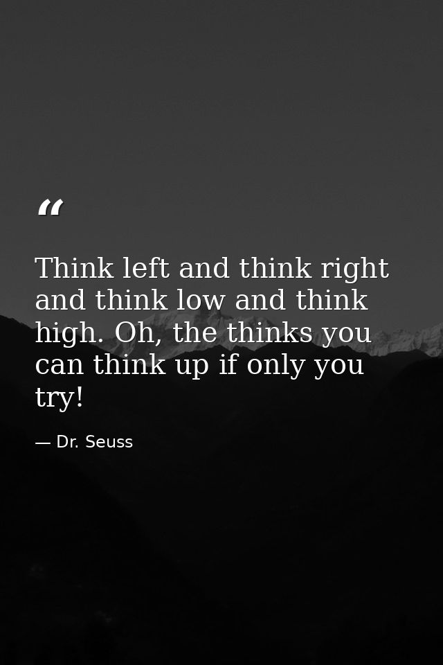 Think left and think right and think low and think high. Oh, the thinks you can think up if only you try! — Dr. Seuss