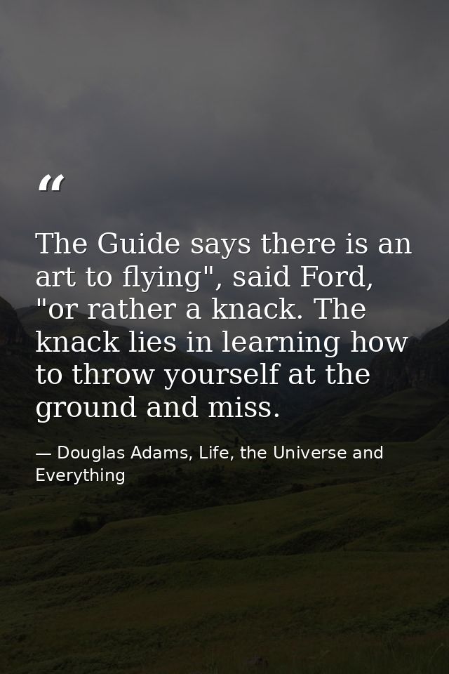 The Guide says there is an art to flying", said Ford, "or rather a knack. The knack lies in learning how to throw yourse — Douglas Adams, Life, the Universe and Everything