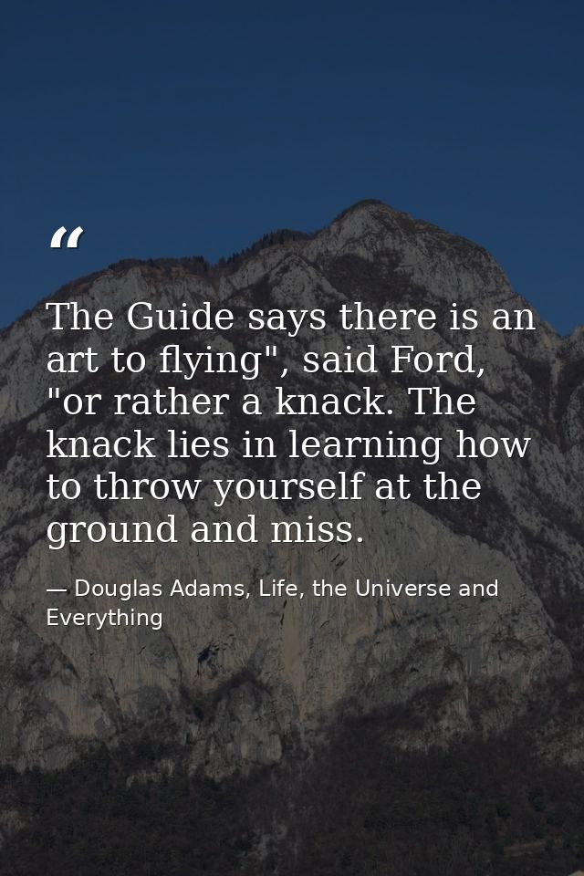 The Guide says there is an art to flying", said Ford, "or rather a knack. The knack lies in learning how to throw yourse — Douglas Adams, Life, the Universe and Everything