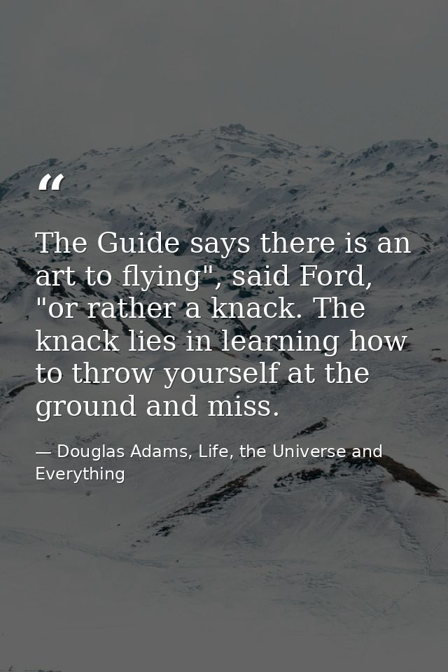 The Guide says there is an art to flying", said Ford, "or rather a knack. The knack lies in learning how to throw yourse — Douglas Adams, Life, the Universe and Everything
