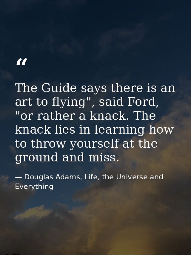 The Guide says there is an art to flying", said Ford, "or rather a knack. The knack lies in learning how to throw yourse — Douglas Adams, Life, the Universe and Everything