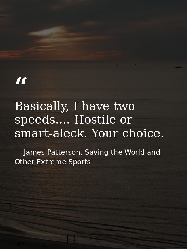 Basically, I have two speeds.... Hostile or smart-aleck. Your choice. — James Patterson, Saving the World and Other Extreme Sports