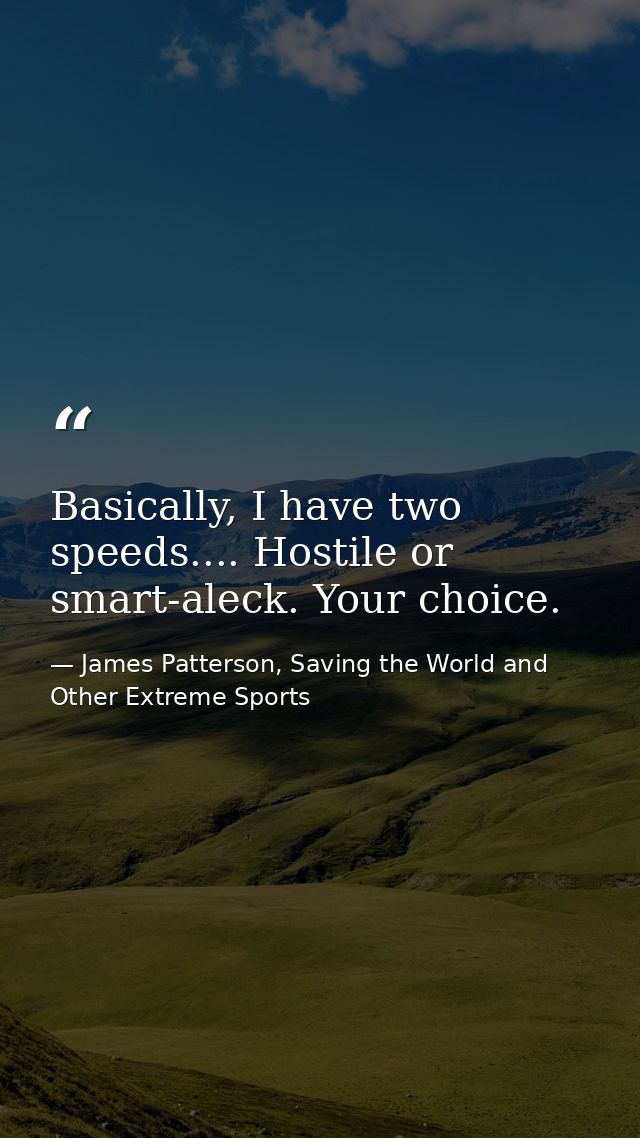 Basically, I have two speeds.... Hostile or smart-aleck. Your choice. — James Patterson, Saving the World and Other Extreme Sports