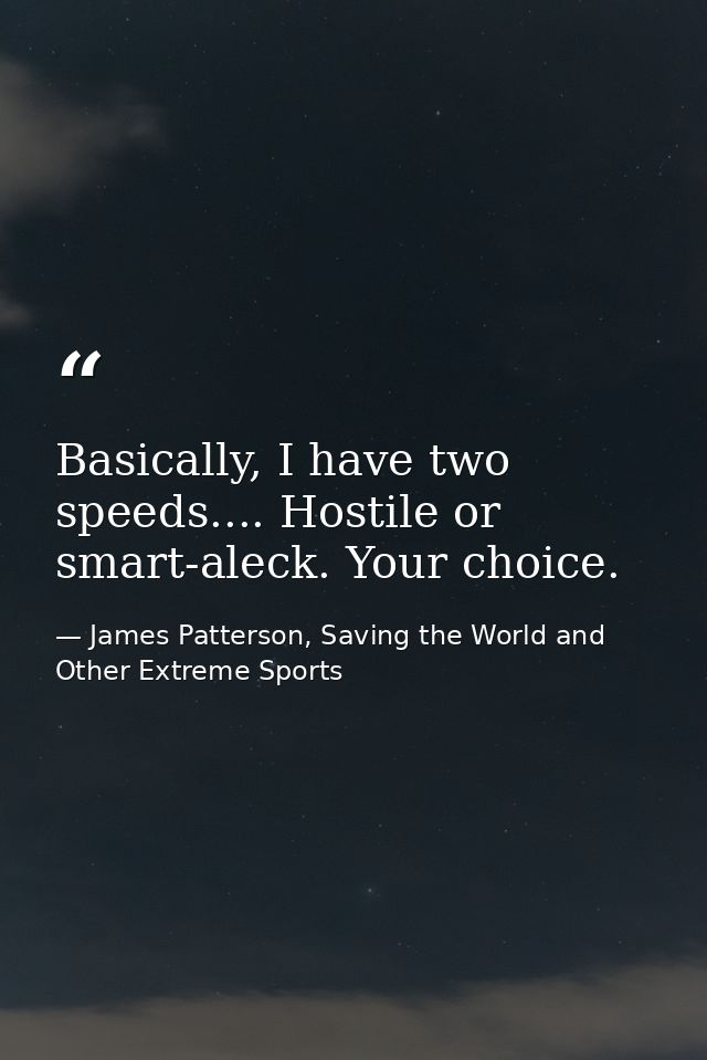 Basically, I have two speeds.... Hostile or smart-aleck. Your choice. — James Patterson, Saving the World and Other Extreme Sports