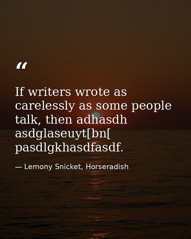 If writers wrote as carelessly as some people talk, then adhasdh asdglaseuyt[bn[ pasdlgkhasdfasdf. — Lemony Snicket, Horseradish